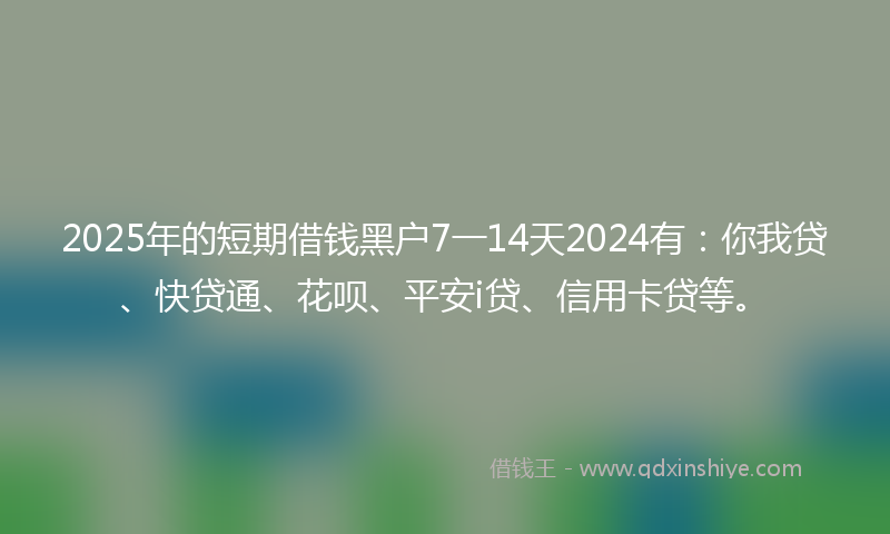 2025年的短期借钱黑户7一14天2024有：你我贷、快贷通、花呗、平安i贷、信用卡贷等。