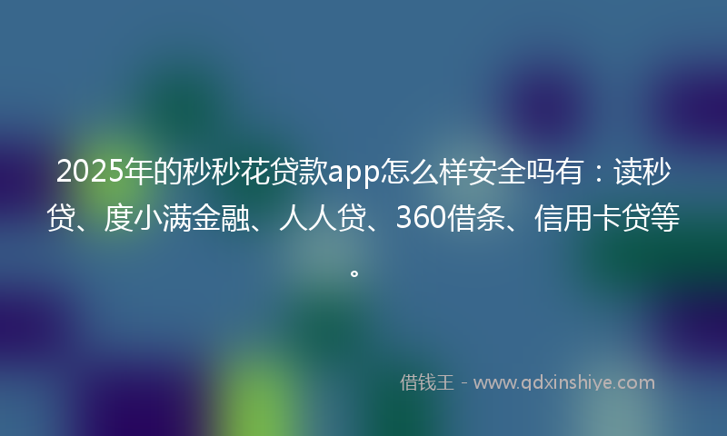 2025年的秒秒花贷款app怎么样安全吗有：读秒贷、度小满金融、人人贷、360借条、信用卡贷等。