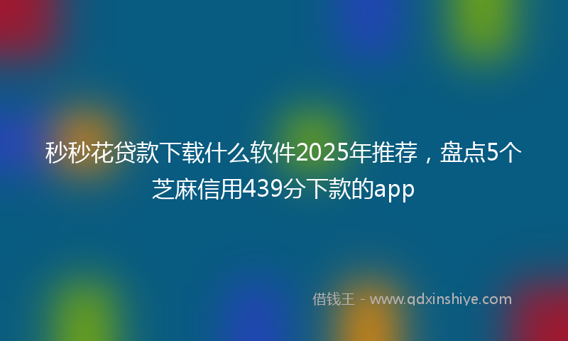 秒秒花贷款下载什么软件2025年推荐，盘点5个芝麻信用439分下款的app