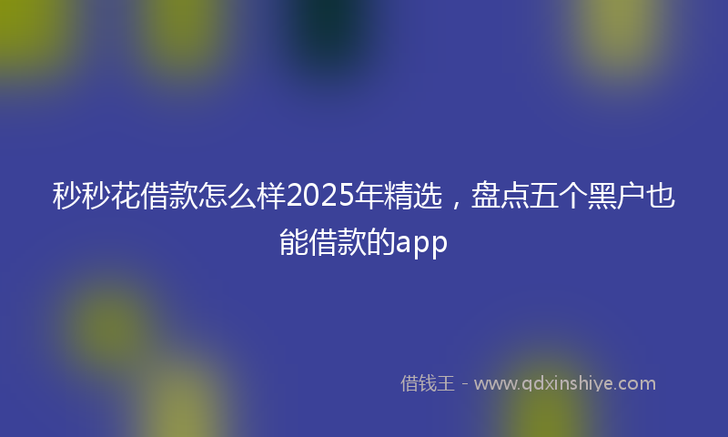 秒秒花借款怎么样2025年精选，盘点五个黑户也能借款的app