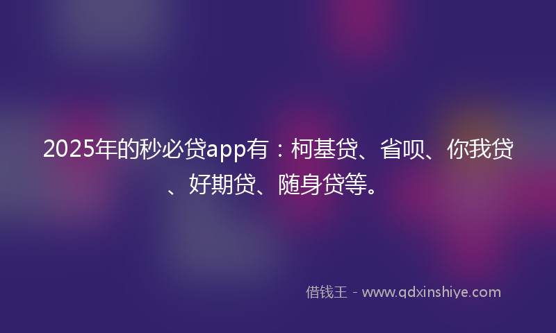 2025年的秒必贷app有：柯基贷、省呗、你我贷、好期贷、随身贷等。
