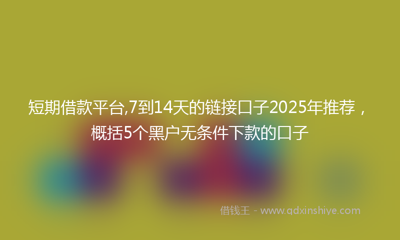 短期借款平台,7到14天的链接口子2025年推荐，概括5个黑户无条件下款的口子