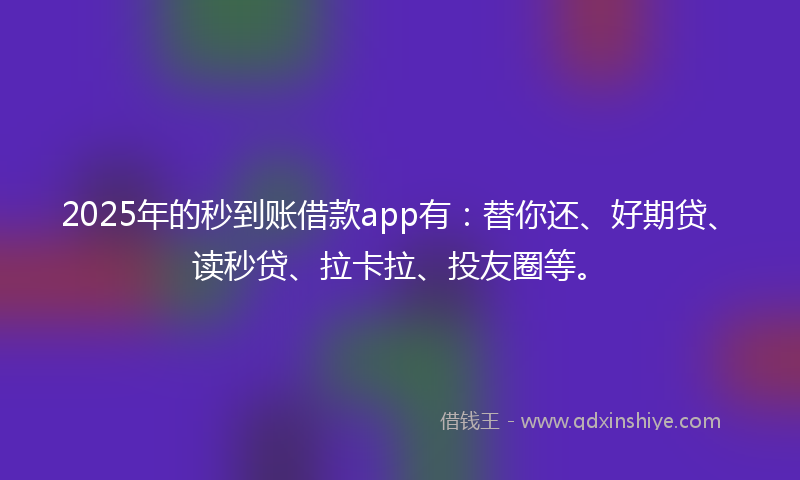 2025年的秒到账借款app有：替你还、好期贷、读秒贷、拉卡拉、投友圈等。