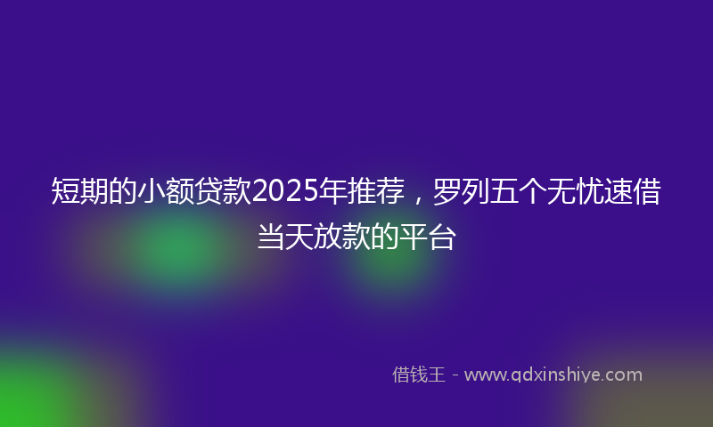 短期的小额贷款2025年推荐，罗列五个无忧速借当天放款的平台