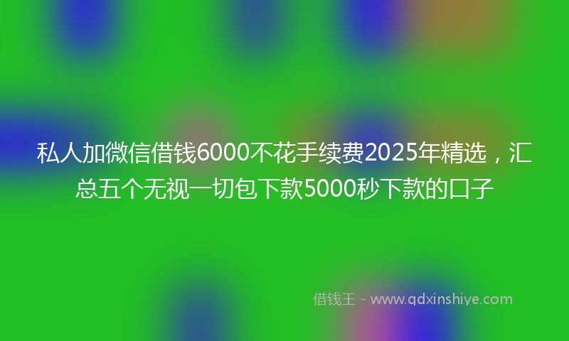 私人加微信借钱6000不花手续费2025年精选，汇总五个无视一切包下款5000秒下款的口子