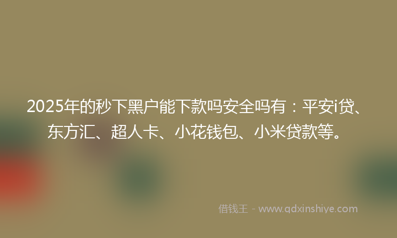 2025年的秒下黑户能下款吗安全吗有：平安i贷、东方汇、超人卡、小花钱包、小米贷款等。
