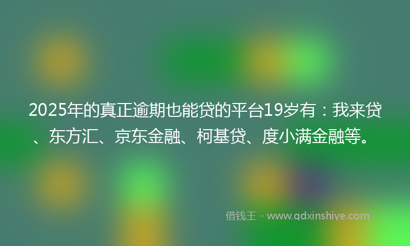 2025年的真正逾期也能贷的平台19岁有：我来贷、东方汇、京东金融、柯基贷、度小满金融等。