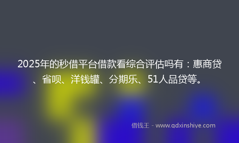 2025年的秒借平台借款看综合评估吗有：惠商贷、省呗、洋钱罐、分期乐、51人品贷等。