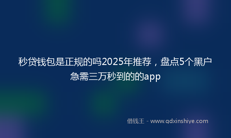 秒贷钱包是正规的吗2025年推荐，盘点5个黑户急需三万秒到的的app