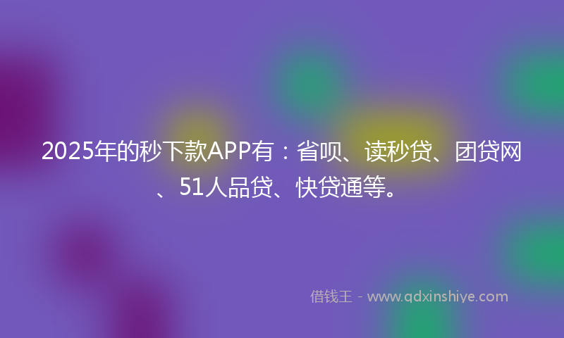 2025年的秒下款APP有：省呗、读秒贷、团贷网、51人品贷、快贷通等。