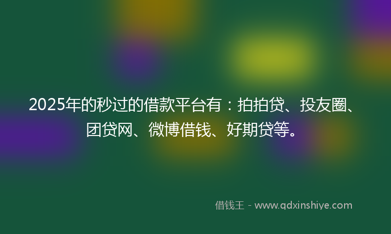 2025年的秒过的借款平台有：拍拍贷、投友圈、团贷网、微博借钱、好期贷等。