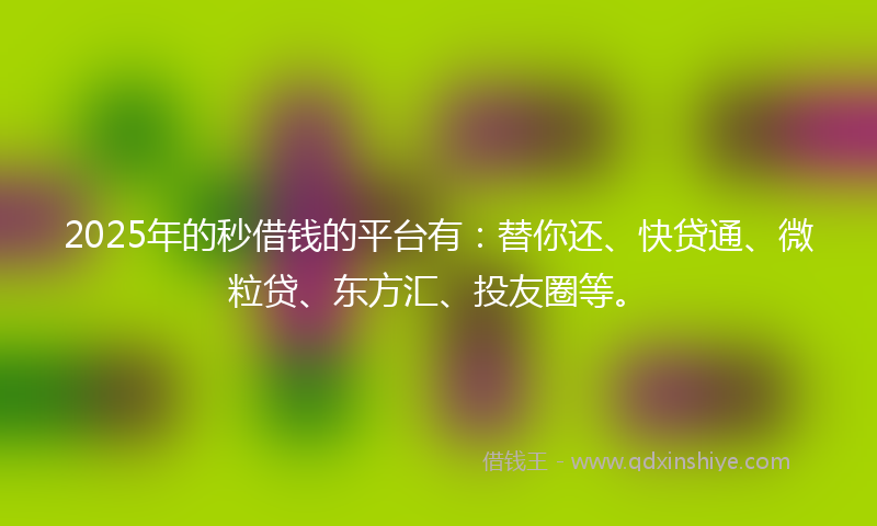 2025年的秒借钱的平台有：替你还、快贷通、微粒贷、东方汇、投友圈等。