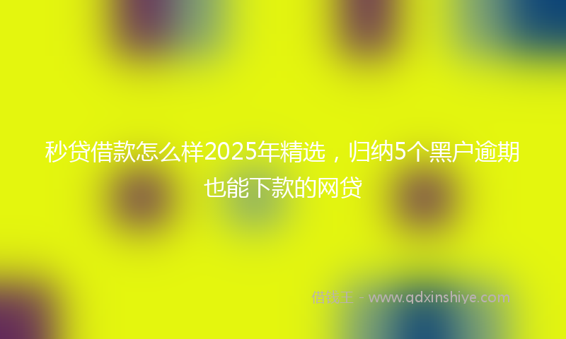 秒贷借款怎么样2025年精选，归纳5个黑户逾期也能下款的网贷