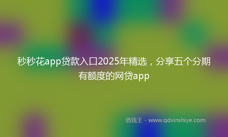 秒秒花app贷款入口2025年精选，分享五个分期有额度的网贷app