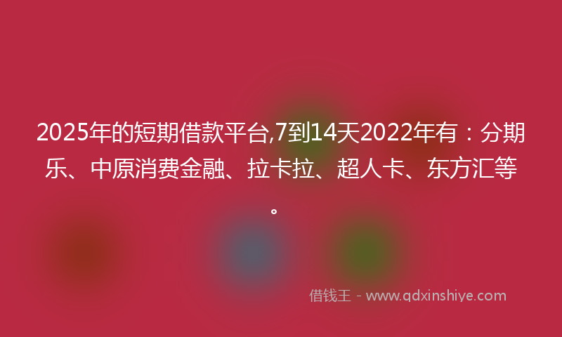2025年的短期借款平台,7到14天2022年有:分期乐、中原消费金融、拉卡拉、超人卡、东方汇等。