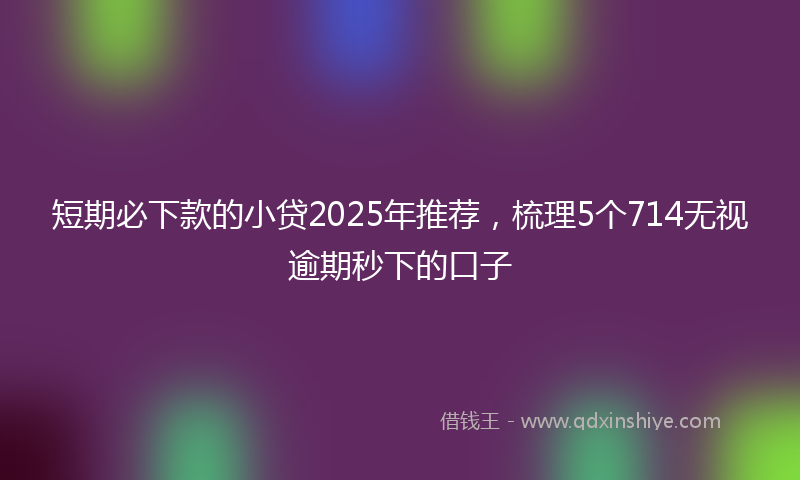 短期必下款的小贷2025年推荐，梳理5个714无视逾期秒下的口子