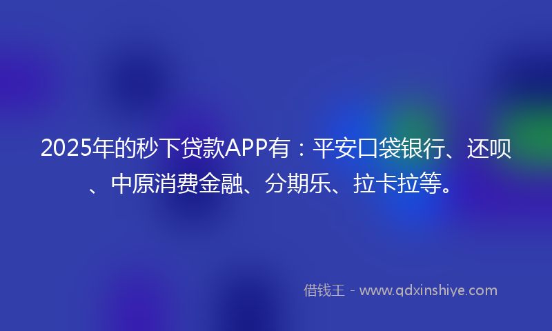 2025年的秒下贷款APP有：平安口袋银行、还呗、中原消费金融、分期乐、拉卡拉等。