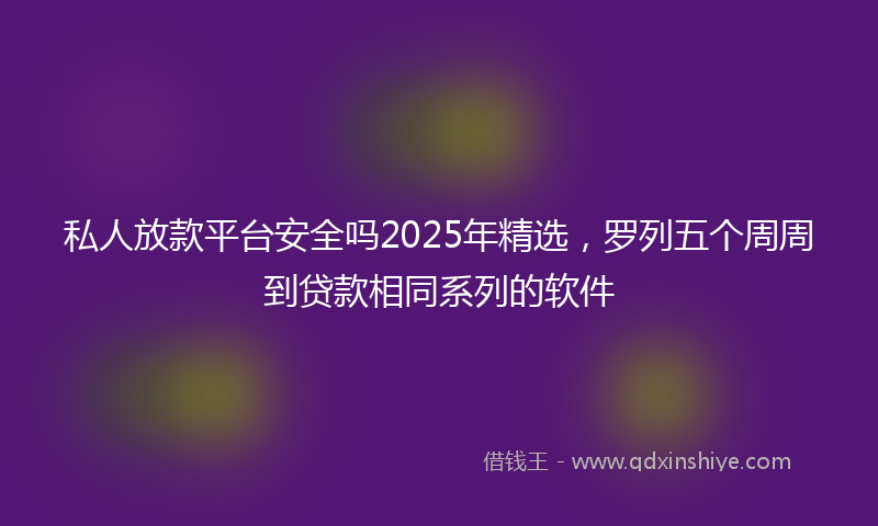 私人放款平台安全吗2025年精选，罗列五个周周到贷款相同系列的软件