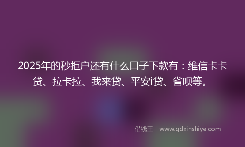 2025年的秒拒户还有什么口子下款有：维信卡卡贷、拉卡拉、我来贷、平安i贷、省呗等。