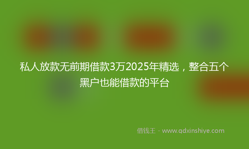 私人放款无前期借款3万2025年精选，整合五个黑户也能借款的平台