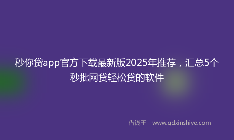 秒你贷app官方下载最新版2025年推荐，汇总5个秒批网贷轻松贷的软件