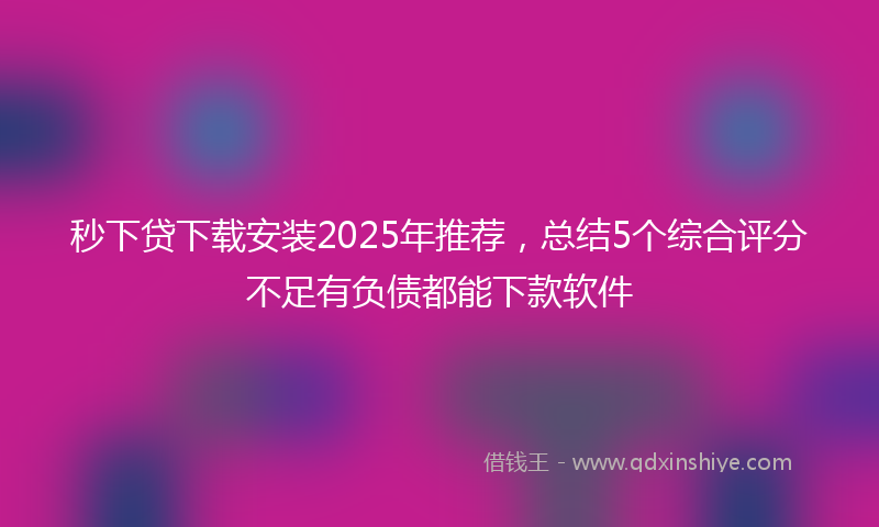 秒下贷下载安装2025年推荐，总结5个综合评分不足有负债都能下款软件