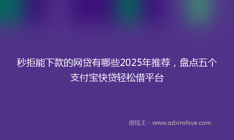 秒拒能下款的网贷有哪些2025年推荐，盘点五个支付宝快贷轻松借平台