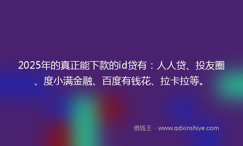 2025年的真正能下款的id贷有：人人贷、投友圈、度小满金融、百度有钱花、拉卡拉等。