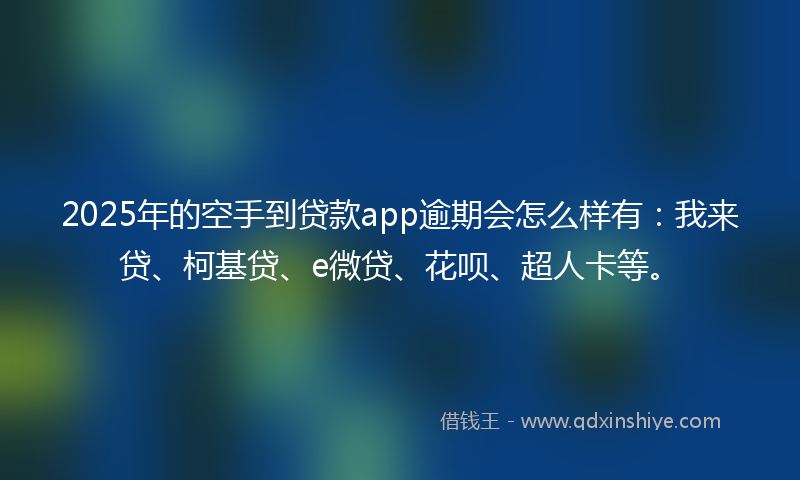 2025年的空手到贷款app逾期会怎么样有：我来贷、柯基贷、e微贷、花呗、超人卡等。