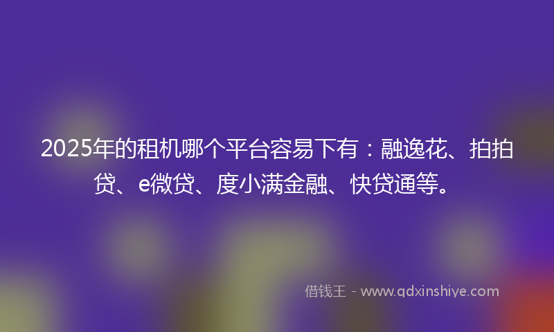 2025年的租机哪个平台容易下有：融逸花、拍拍贷、e微贷、度小满金融、快贷通等。