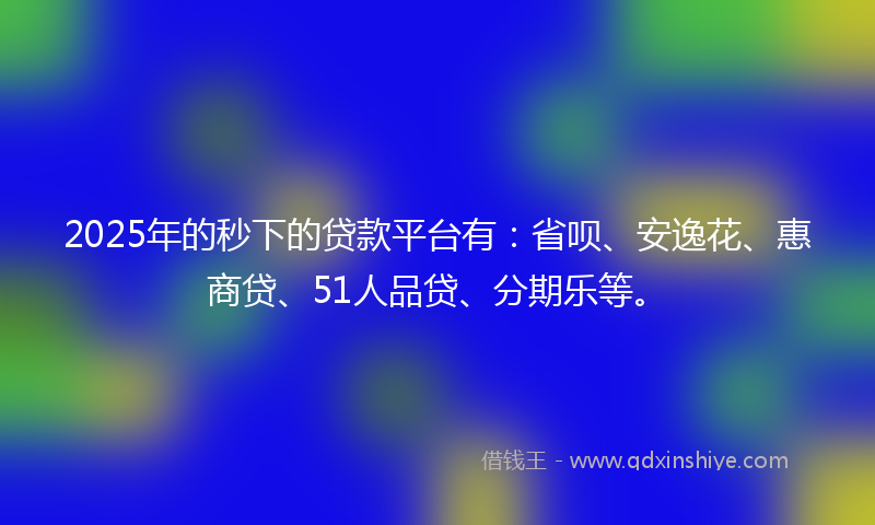 2025年的秒下的贷款平台有：省呗、安逸花、惠商贷、51人品贷、分期乐等。