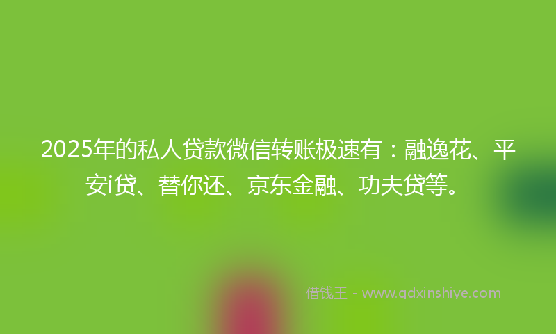 2025年的私人贷款微信转账极速有：融逸花、平安i贷、替你还、京东金融、功夫贷等。