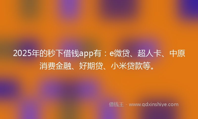2025年的秒下借钱app有：e微贷、超人卡、中原消费金融、好期贷、小米贷款等。