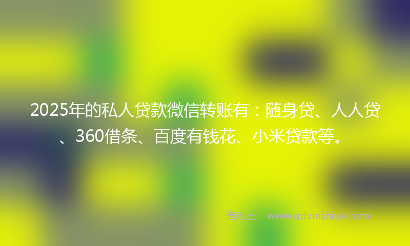 2025年的私人贷款微信转账有：随身贷、人人贷、360借条、百度有钱花、小米贷款等。
