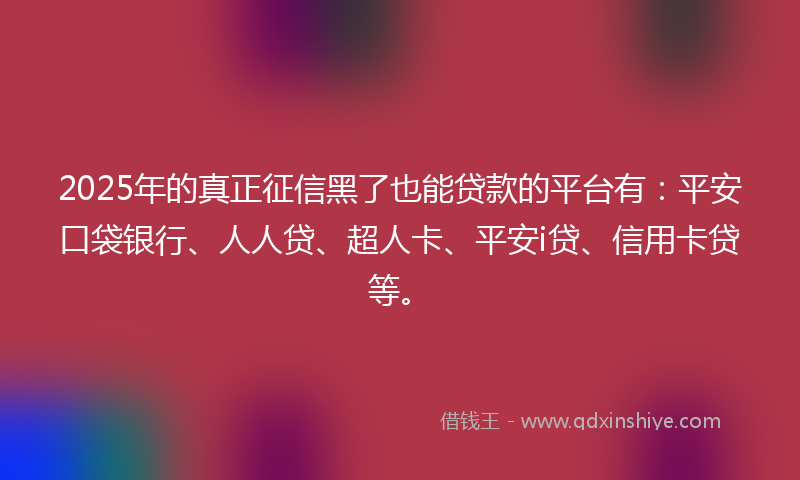 2025年的真正征信黑了也能贷款的平台有：平安口袋银行、人人贷、超人卡、平安i贷、信用卡贷等。