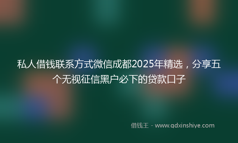 私人借钱联系方式微信成都2025年精选,分享五个无视征信黑户必下的贷款口子