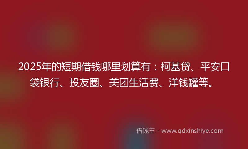 2025年的短期借钱哪里划算有:柯基贷、平安口袋银行、投友圈、美团生活费、洋钱罐等。