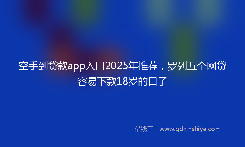 空手到贷款app入口2025年推荐，罗列五个网贷容易下款18岁的口子