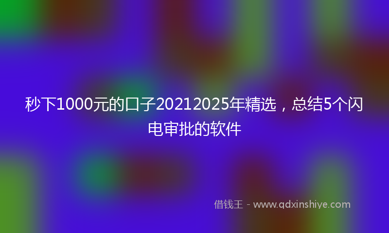 秒下1000元的口子20212025年精选，总结5个闪电审批的软件