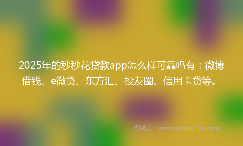 2025年的秒秒花贷款app怎么样可靠吗有：微博借钱、e微贷、东方汇、投友圈、信用卡贷等。