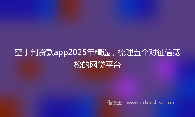 空手到贷款app2025年精选，梳理五个对征信宽松的网贷平台