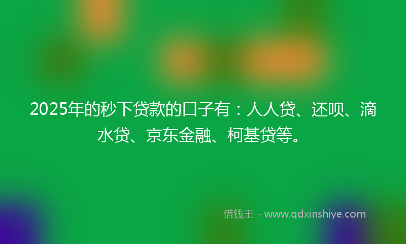 2025年的秒下贷款的口子有：人人贷、还呗、滴水贷、京东金融、柯基贷等。