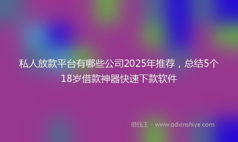 私人放款平台有哪些公司2025年推荐，总结5个18岁借款神器快速下款软件