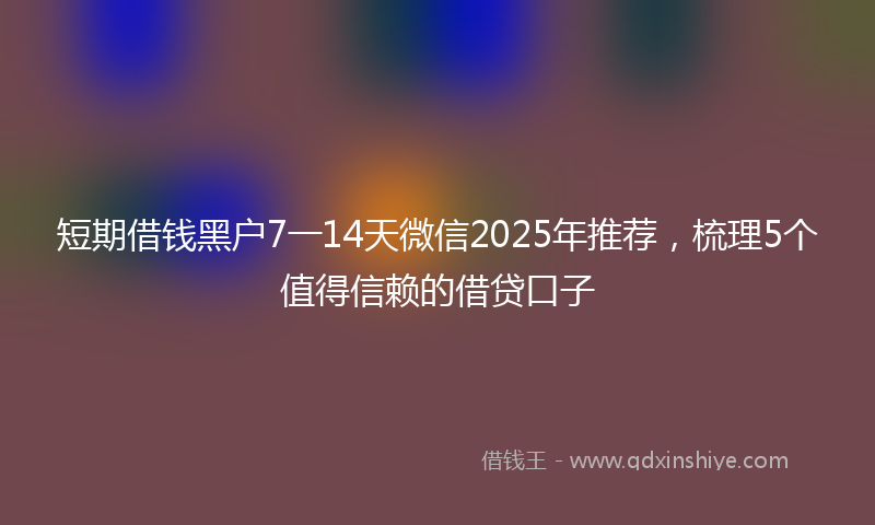短期借钱黑户7一14天微信2025年推荐，梳理5个值得信赖的借贷口子