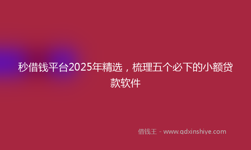 秒借钱平台2025年精选，梳理五个必下的小额贷款软件