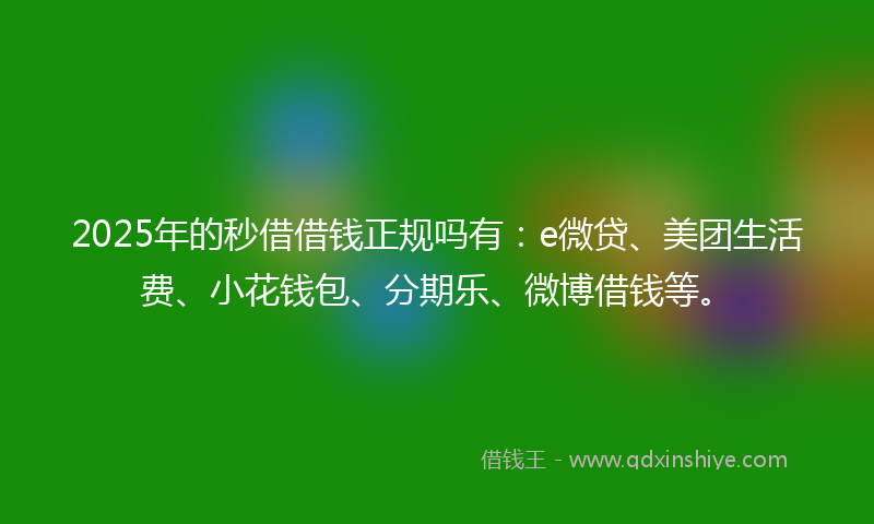 2025年的秒借借钱正规吗有：e微贷、美团生活费、小花钱包、分期乐、微博借钱等。