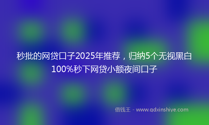 秒批的网贷口子2025年推荐，归纳5个无视黑白100%秒下网贷小额夜间口子