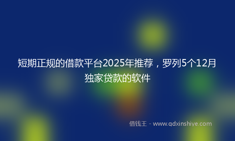 短期正规的借款平台2025年推荐，罗列5个12月独家贷款的软件