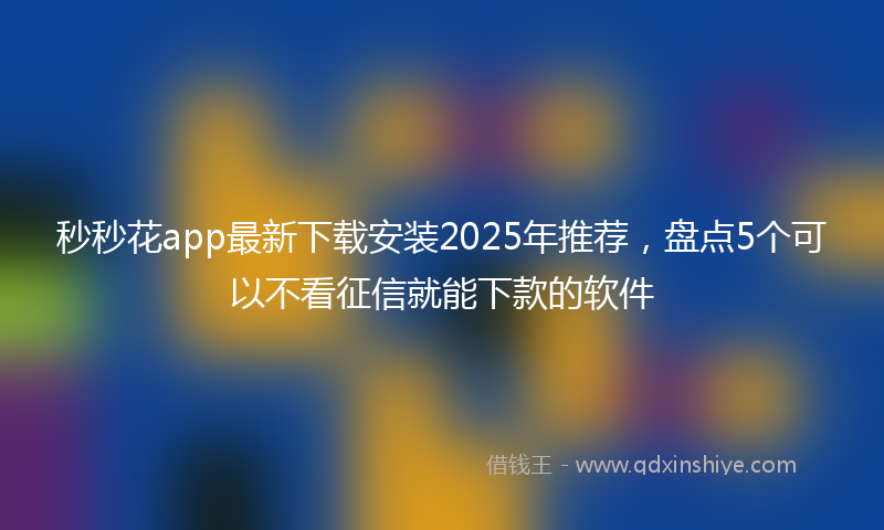秒秒花app最新下载安装2025年推荐，盘点5个可以不看征信就能下款的软件