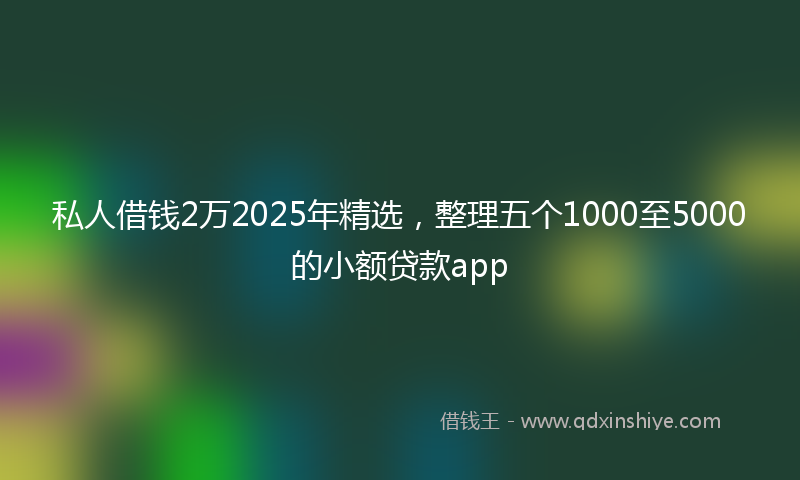 私人借钱2万2025年精选，整理五个1000至5000的小额贷款app